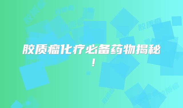 胶质瘤化疗必备药物揭秘！