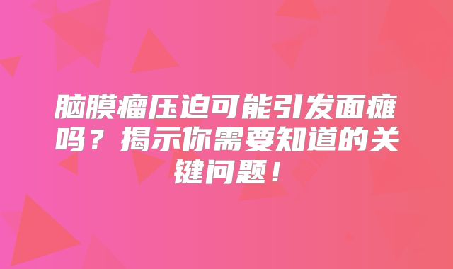 脑膜瘤压迫可能引发面瘫吗？揭示你需要知道的关键问题！