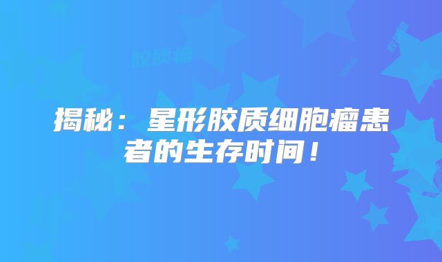 揭秘：星形胶质细胞瘤患者的生存时间！