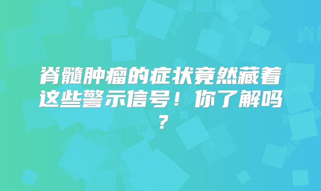 脊髓肿瘤的症状竟然藏着这些警示信号！你了解吗？