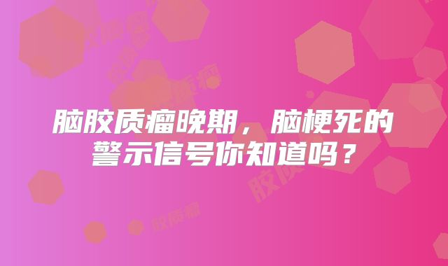 脑胶质瘤晚期，脑梗死的警示信号你知道吗？