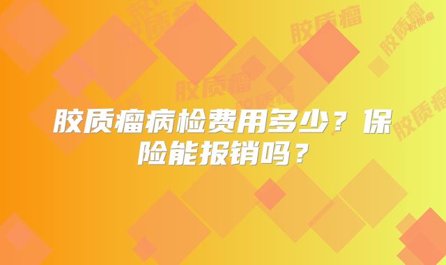 胶质瘤病检费用多少？保险能报销吗？
