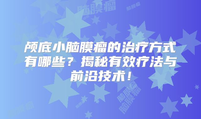 颅底小脑膜瘤的治疗方式有哪些？揭秘有效疗法与前沿技术！
