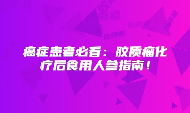 癌症患者必看：胶质瘤化疗后食用人参指南！