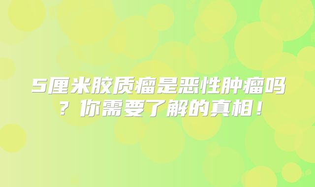 5厘米胶质瘤是恶性肿瘤吗？你需要了解的真相！
