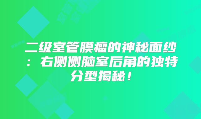 二级室管膜瘤的神秘面纱：右侧侧脑室后角的独特分型揭秘！