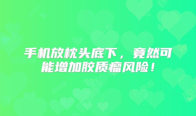 手机放枕头底下，竟然可能增加胶质瘤风险！