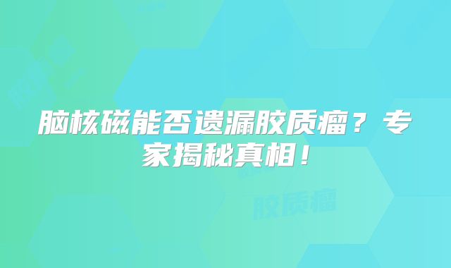 脑核磁能否遗漏胶质瘤？专家揭秘真相！