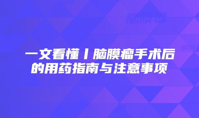 一文看懂丨脑膜瘤手术后的用药指南与注意事项