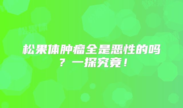 松果体肿瘤全是恶性的吗？一探究竟！