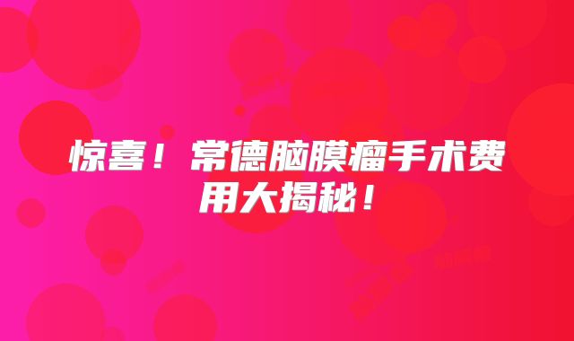 惊喜！常德脑膜瘤手术费用大揭秘！