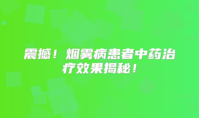 震撼！烟雾病患者中药治疗效果揭秘！