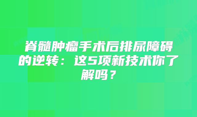 脊髓肿瘤手术后排尿障碍的逆转：这5项新技术你了解吗？