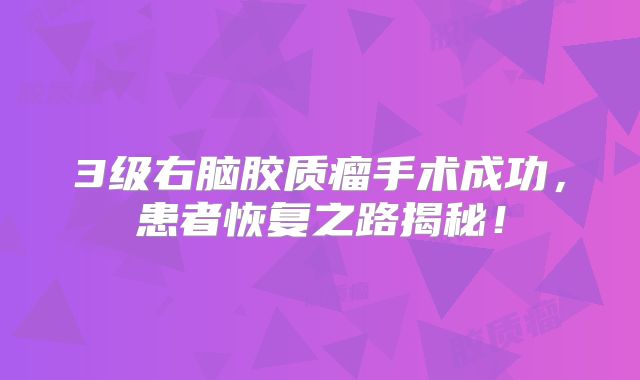 3级右脑胶质瘤手术成功，患者恢复之路揭秘！