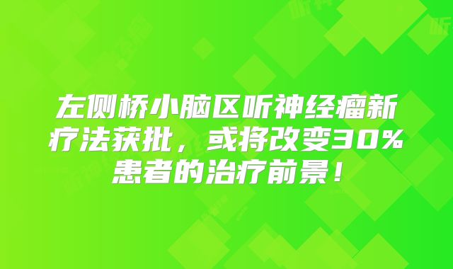 左侧桥小脑区听神经瘤新疗法获批，或将改变30%患者的治疗前景！