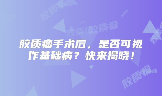 胶质瘤手术后，是否可视作基础病？快来揭晓！