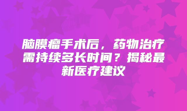 脑膜瘤手术后，药物治疗需持续多长时间？揭秘最新医疗建议
