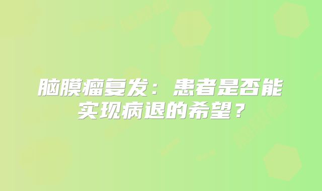 脑膜瘤复发：患者是否能实现病退的希望？