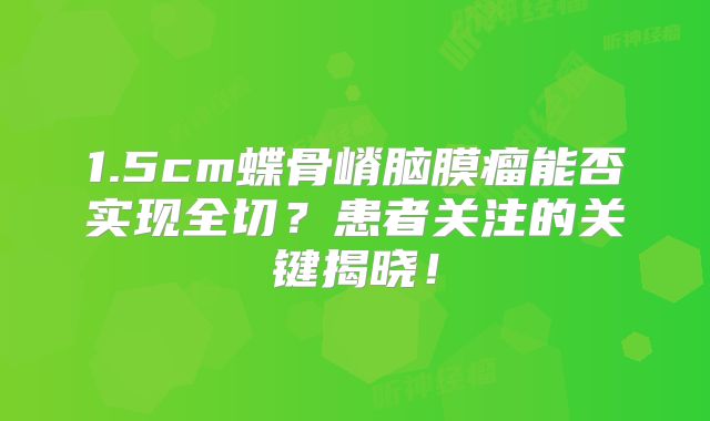 1.5cm蝶骨嵴脑膜瘤能否实现全切？患者关注的关键揭晓！