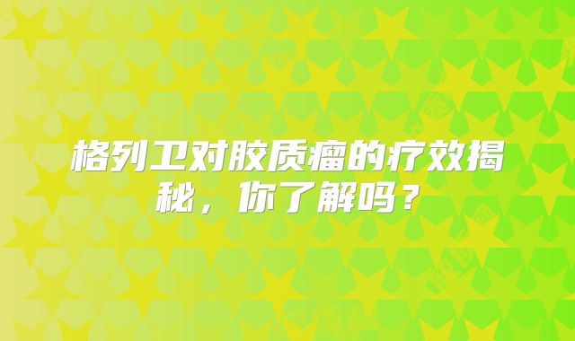 格列卫对胶质瘤的疗效揭秘，你了解吗？