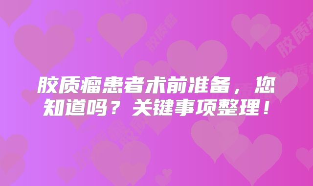 胶质瘤患者术前准备，您知道吗？关键事项整理！