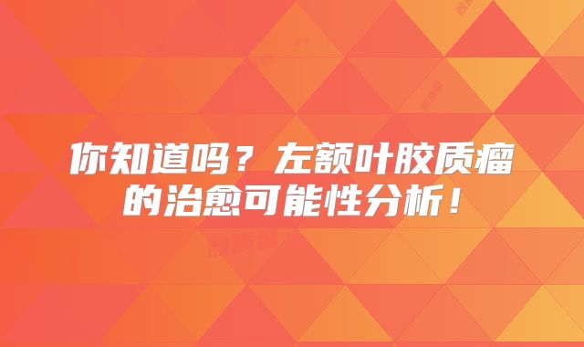 你知道吗？左额叶胶质瘤的治愈可能性分析！