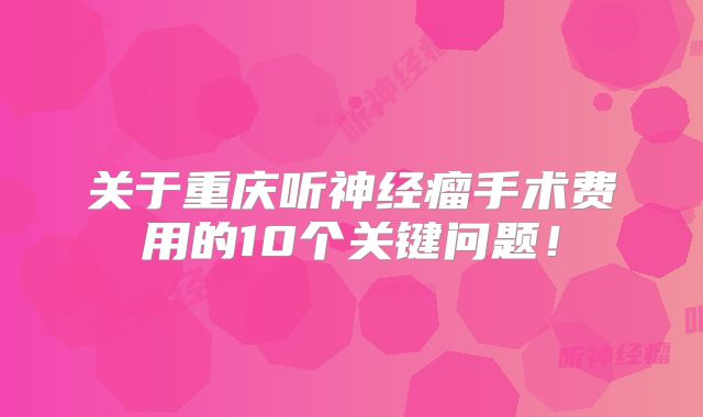 关于重庆听神经瘤手术费用的10个关键问题！