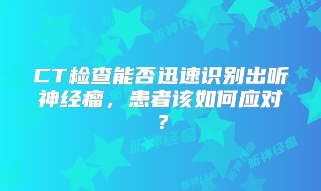 CT检查能否迅速识别出听神经瘤，患者该如何应对？