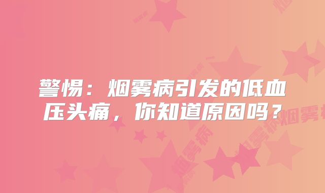 警惕：烟雾病引发的低血压头痛，你知道原因吗？