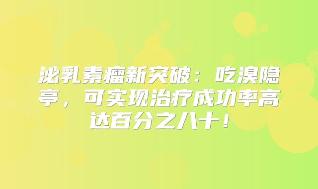 泌乳素瘤新突破：吃溴隐亭，可实现治疗成功率高达百分之八十！