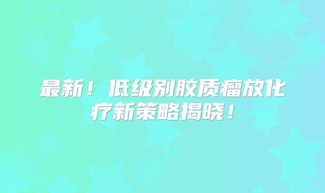 最新！低级别胶质瘤放化疗新策略揭晓！