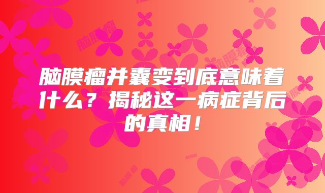 脑膜瘤并囊变到底意味着什么？揭秘这一病症背后的真相！
