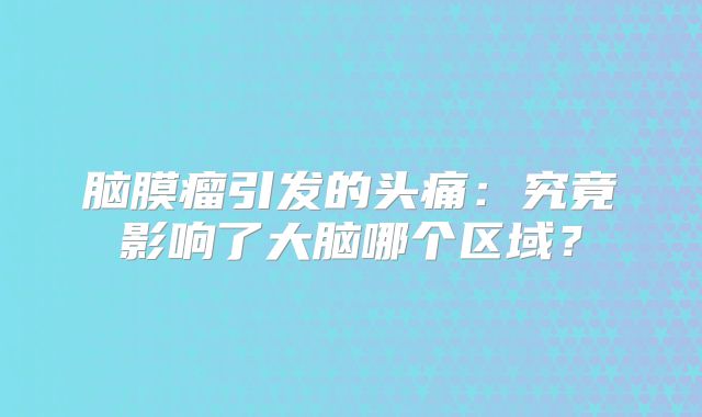 脑膜瘤引发的头痛：究竟影响了大脑哪个区域？