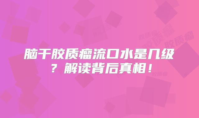 脑干胶质瘤流口水是几级？解读背后真相！