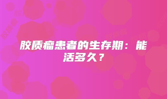 胶质瘤患者的生存期：能活多久？