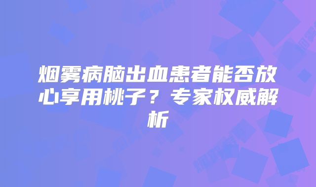 烟雾病脑出血患者能否放心享用桃子？专家权威解析