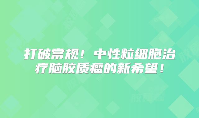 打破常规！中性粒细胞治疗脑胶质瘤的新希望！