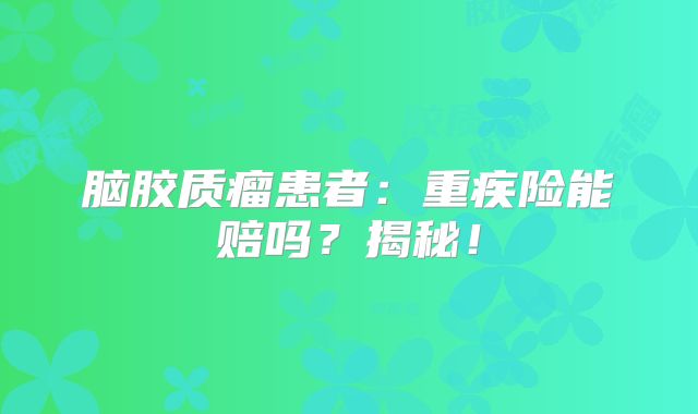 脑胶质瘤患者：重疾险能赔吗？揭秘！