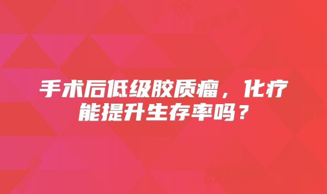 手术后低级胶质瘤，化疗能提升生存率吗？