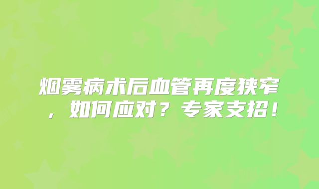 烟雾病术后血管再度狭窄，如何应对？专家支招！