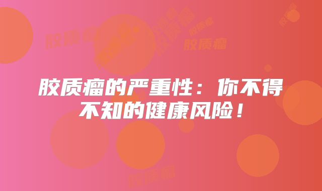 胶质瘤的严重性：你不得不知的健康风险！