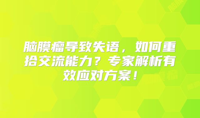 脑膜瘤导致失语，如何重拾交流能力？专家解析有效应对方案！