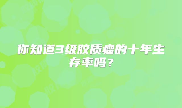 你知道3级胶质瘤的十年生存率吗？