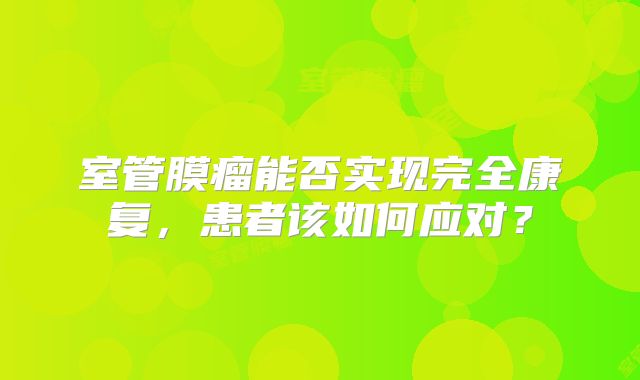 室管膜瘤能否实现完全康复，患者该如何应对？