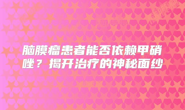脑膜瘤患者能否依赖甲硝唑？揭开治疗的神秘面纱