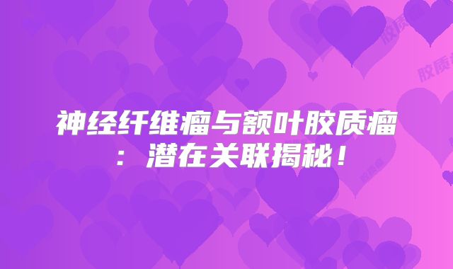 神经纤维瘤与额叶胶质瘤：潜在关联揭秘！