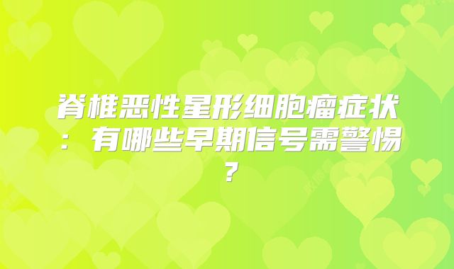 脊椎恶性星形细胞瘤症状：有哪些早期信号需警惕？