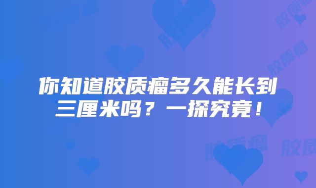 你知道胶质瘤多久能长到三厘米吗？一探究竟！