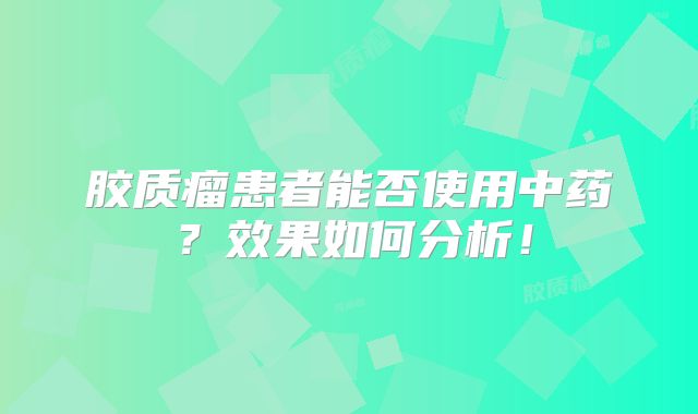 胶质瘤患者能否使用中药？效果如何分析！