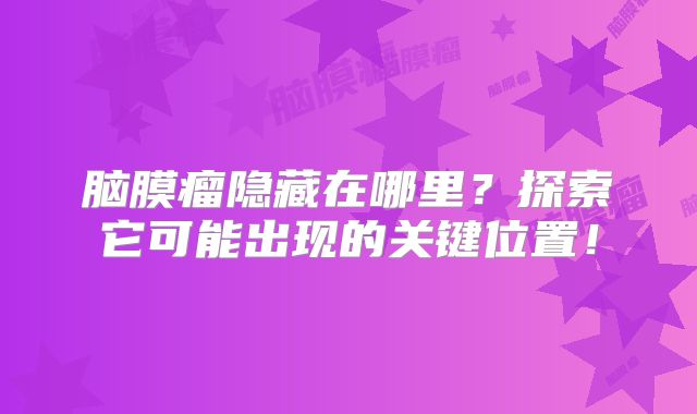 脑膜瘤隐藏在哪里？探索它可能出现的关键位置！